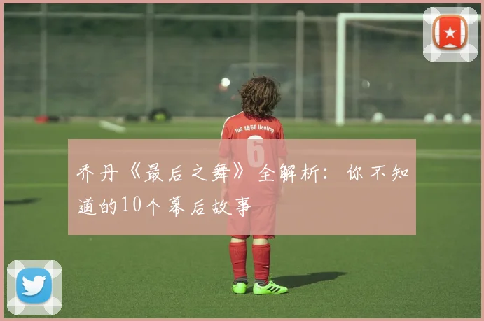 乔丹《最后之舞》全解析：你不知道的10个幕后故事