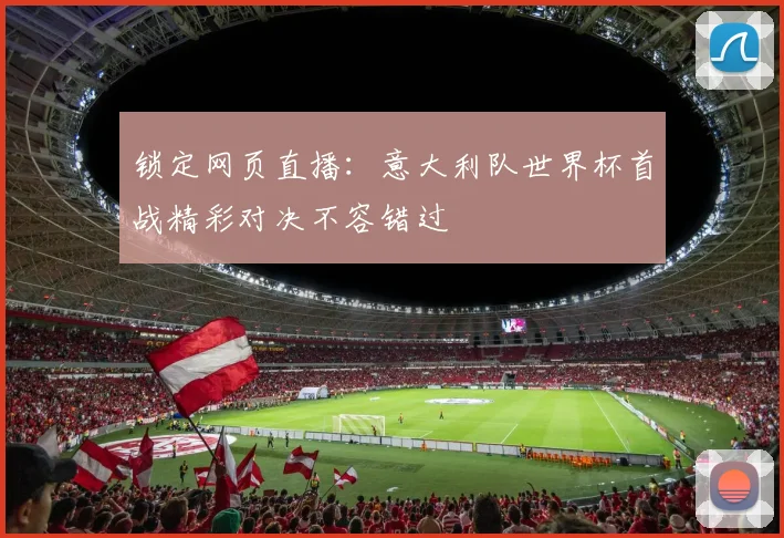 锁定网页直播：意大利队世界杯首战精彩对决不容错过