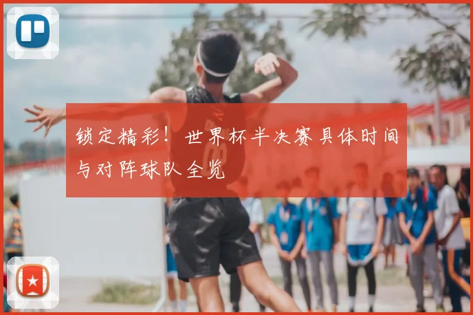 锁定精彩！世界杯半决赛具体时间与对阵球队全览