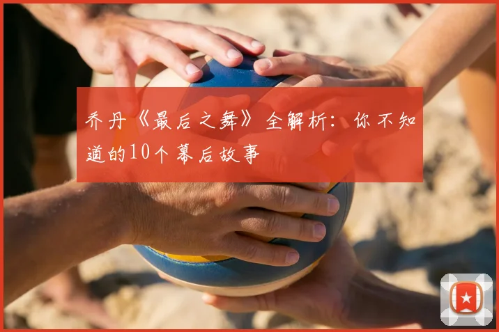 乔丹《最后之舞》全解析：你不知道的10个幕后故事