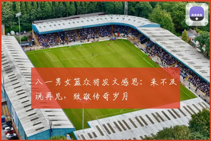 八一男女篮众将发文感恩：来不及说再见，致敬传奇岁月