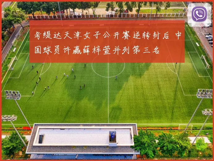 考缇达天津女子公开赛逆转封后 中国球员许赢薛梓萱并列第三名
