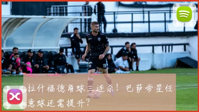 拉什福德角球三连杀！巴萨帝星任意球还需提升？