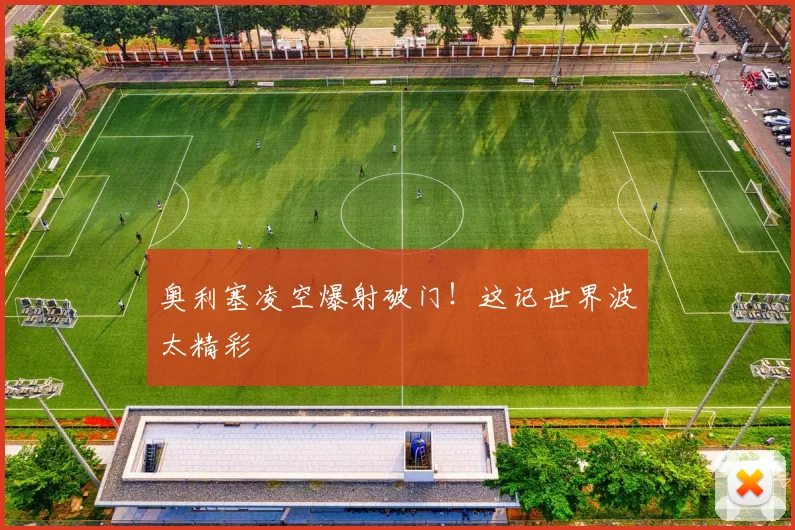 奥利塞凌空爆射破门！这记世界波太精彩