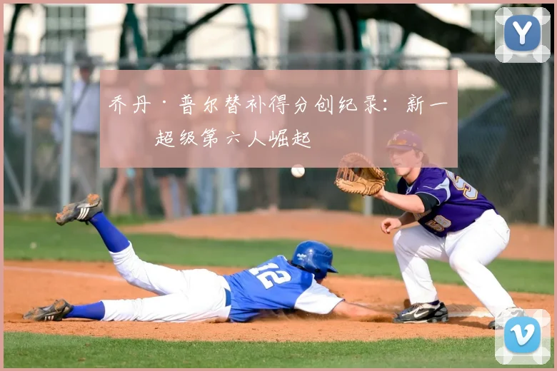 乔丹·普尔替补得分创纪录:新一代超级第六人崛起