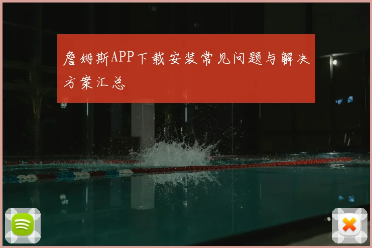 詹姆斯APP下载安装常见问题与解决方案汇总