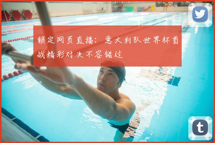 锁定网页直播：意大利队世界杯首战精彩对决不容错过