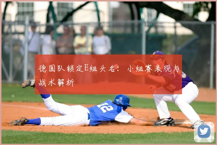 德国队锁定E组头名：小组赛表现与战术解析