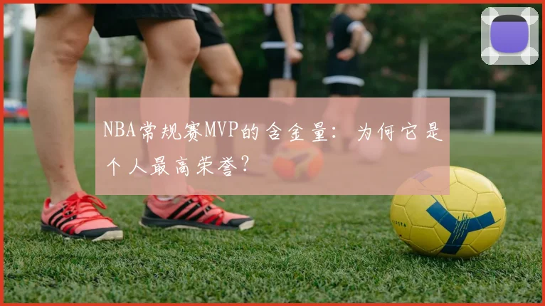 NBA常规赛MVP的含金量：为何它是个人最高荣誉？