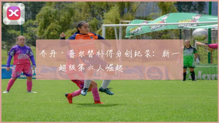 乔丹·普尔替补得分创纪录：新一代超级第六人崛起