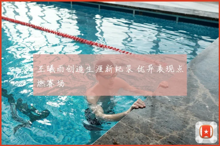 王曦雨创造生涯新纪录 优异表现点燃赛场