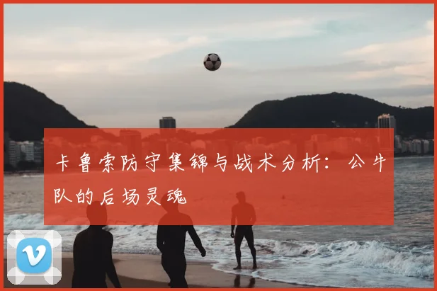 卡鲁索防守集锦与战术分析：公牛队的后场灵魂