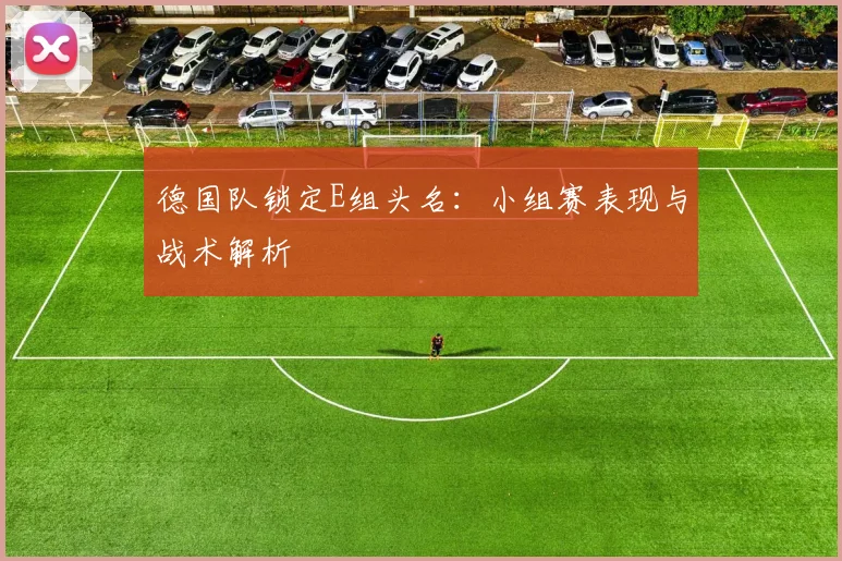 德国队锁定E组头名：小组赛表现与战术解析