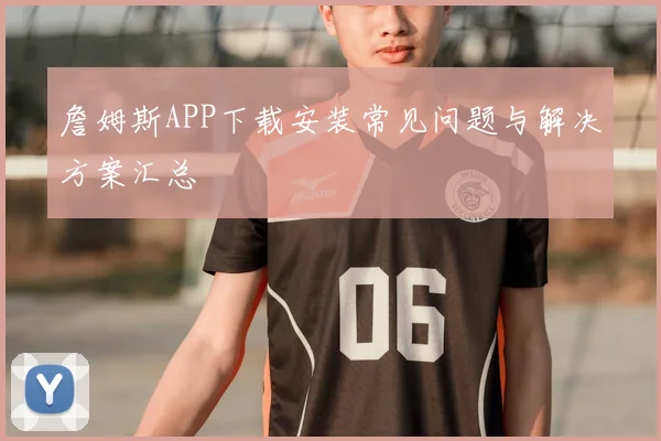 詹姆斯APP下载安装常见问题与解决方案汇总