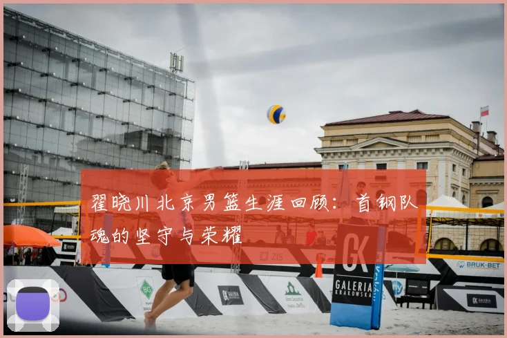 翟晓川北京男篮生涯回顾：首钢队魂的坚守与荣耀