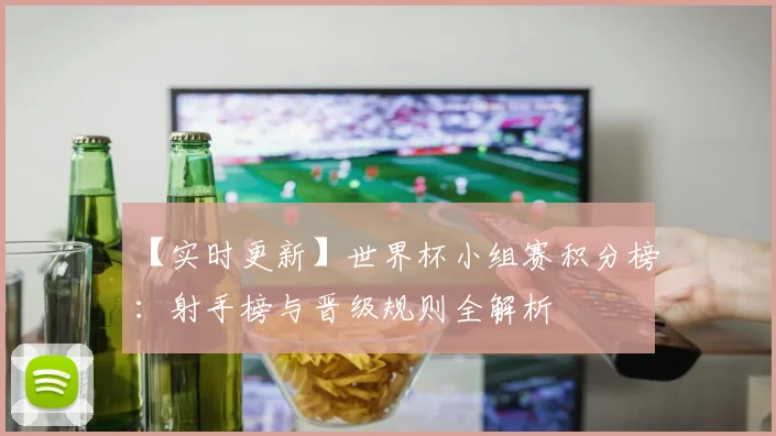 【实时更新】世界杯小组赛积分榜:射手榜与晋级规则全解析