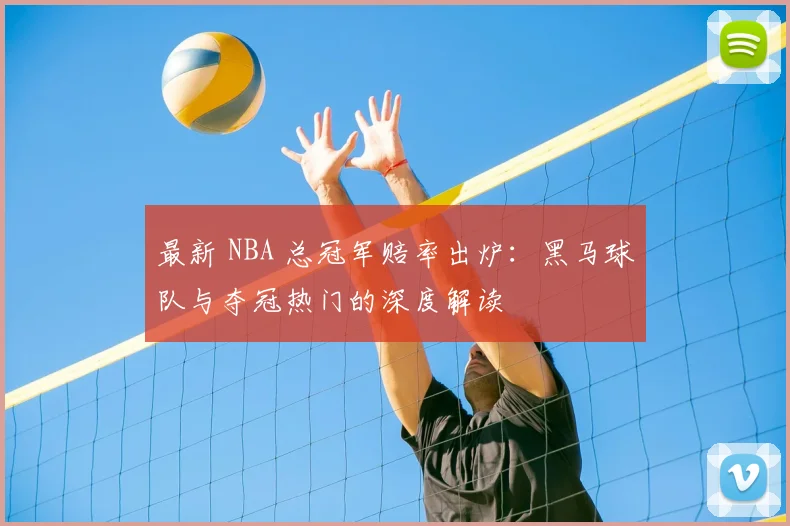 最新 NBA 总冠军赔率出炉：黑马球队与夺冠热门的深度解读